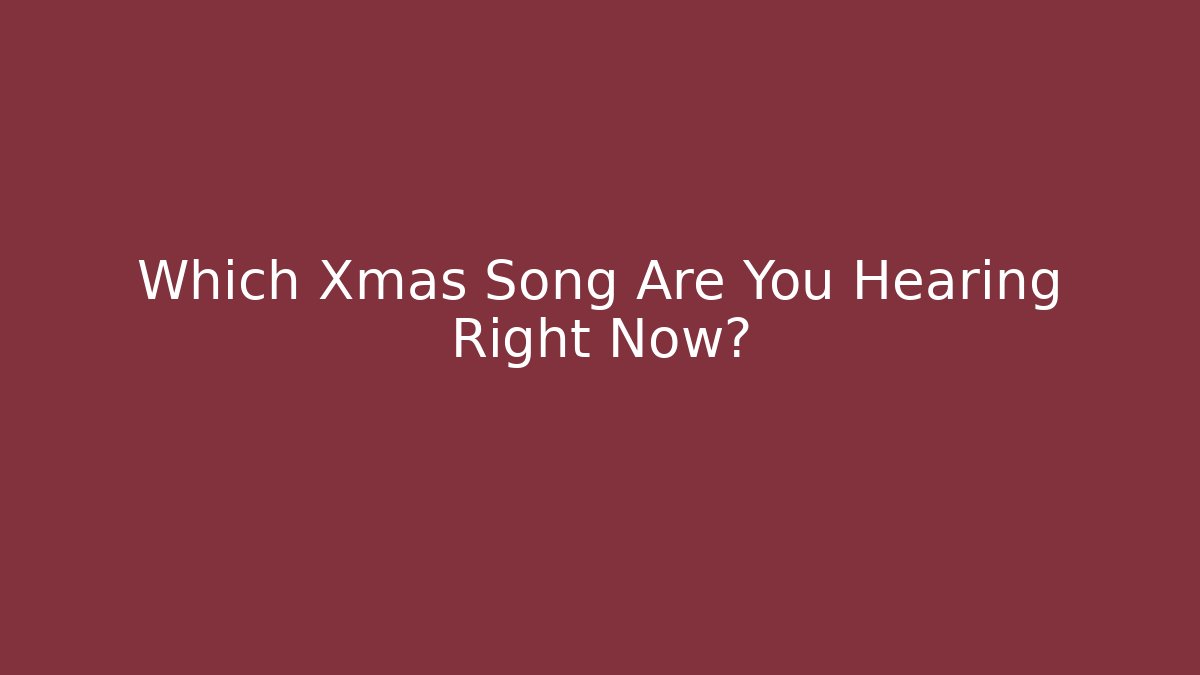 Which Xmas Song Are You Hearing Right Now?