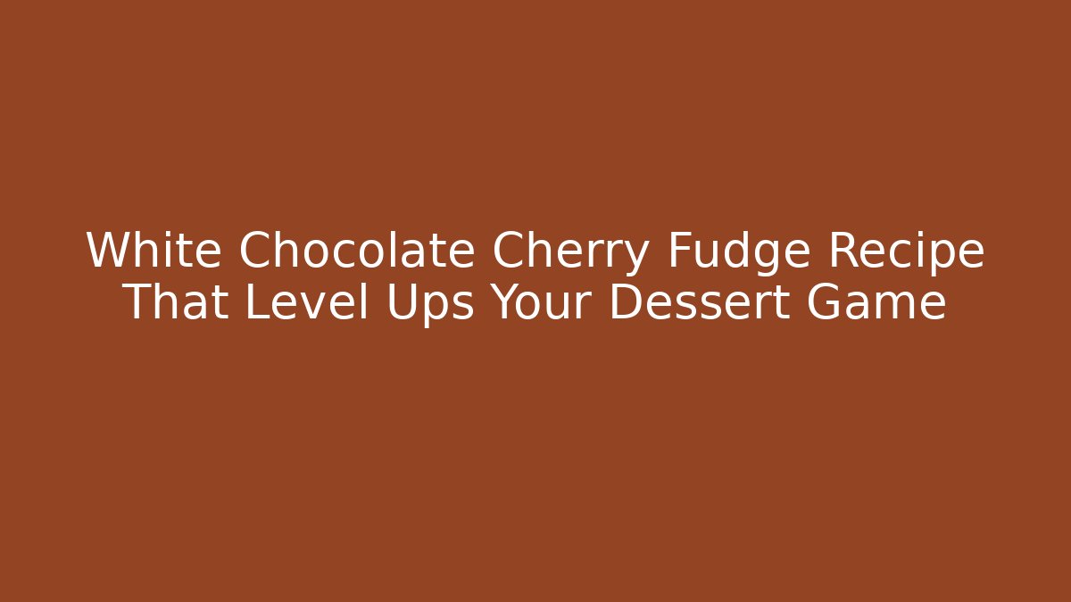 White Chocolate Cherry Fudge Recipe That Level Ups Your Dessert Game