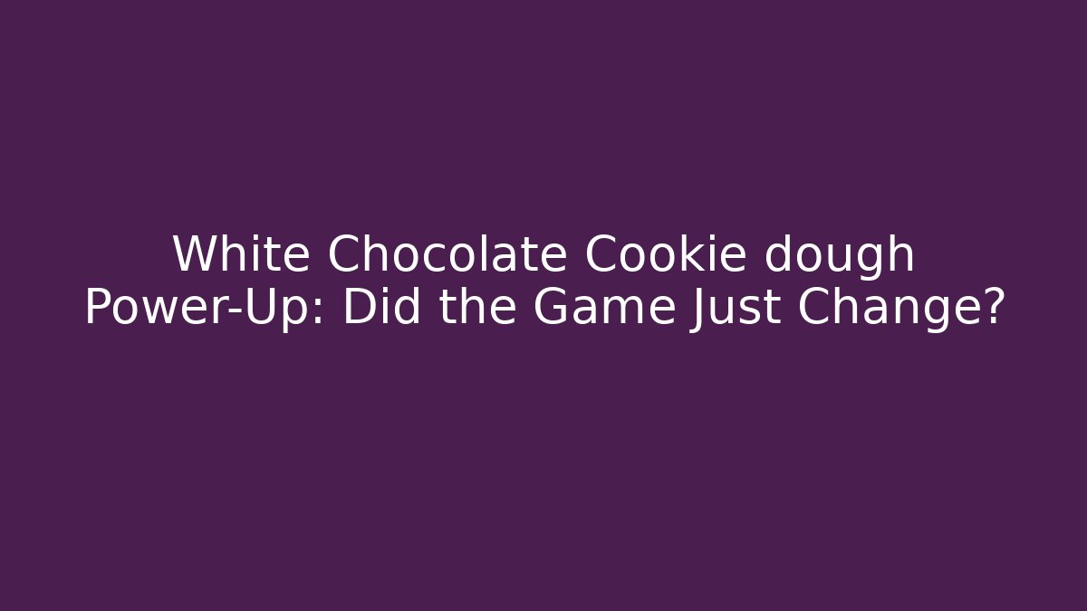 White Chocolate Cookie dough Power-Up: Did the Game Just Change?