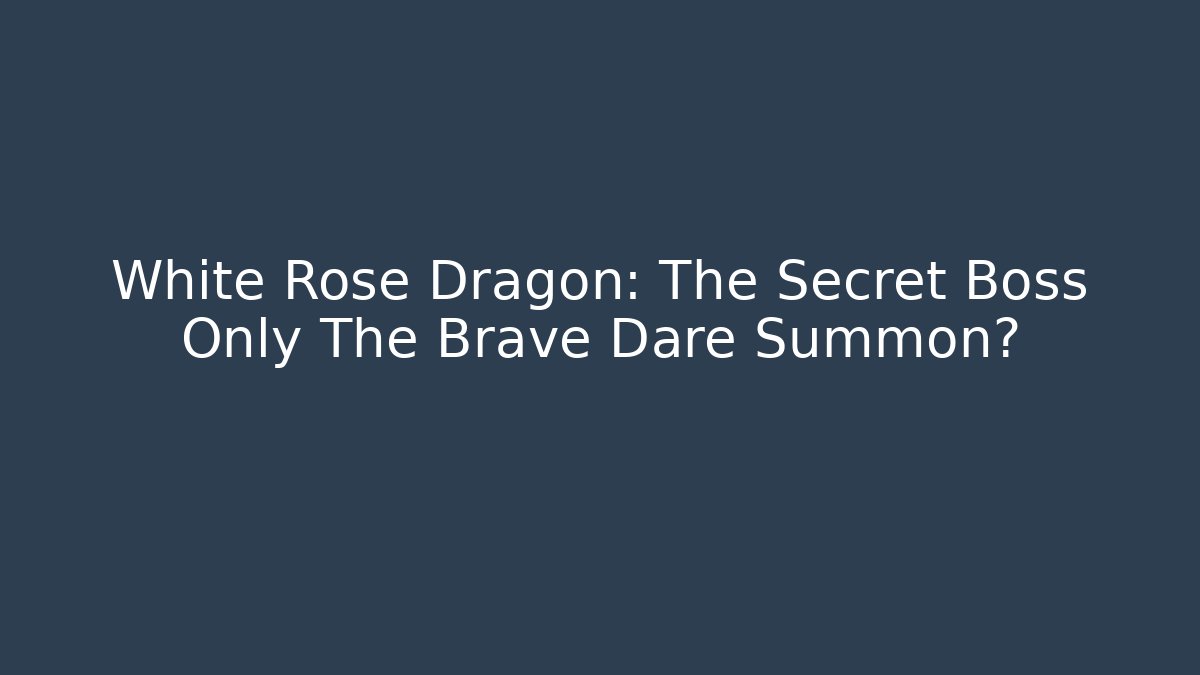 White Rose Dragon: The Secret Boss Only The Brave Dare Summon?