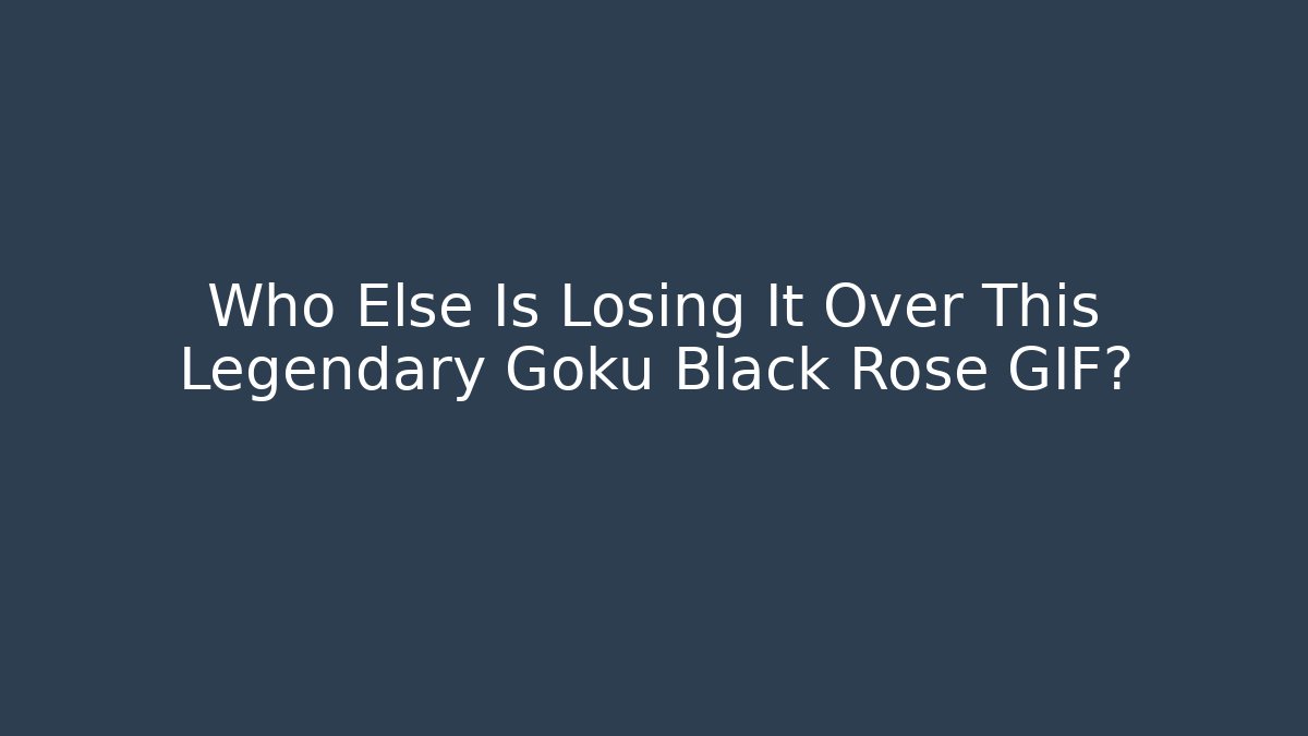 Who Else Is Losing It Over This Legendary Goku Black Rose GIF?