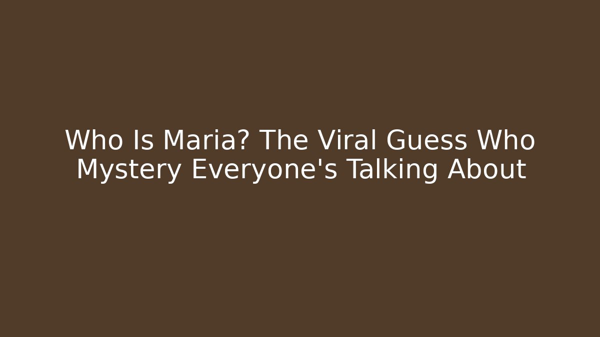 Who Is Maria? The Viral Guess Who Mystery Everyone’s Talking About