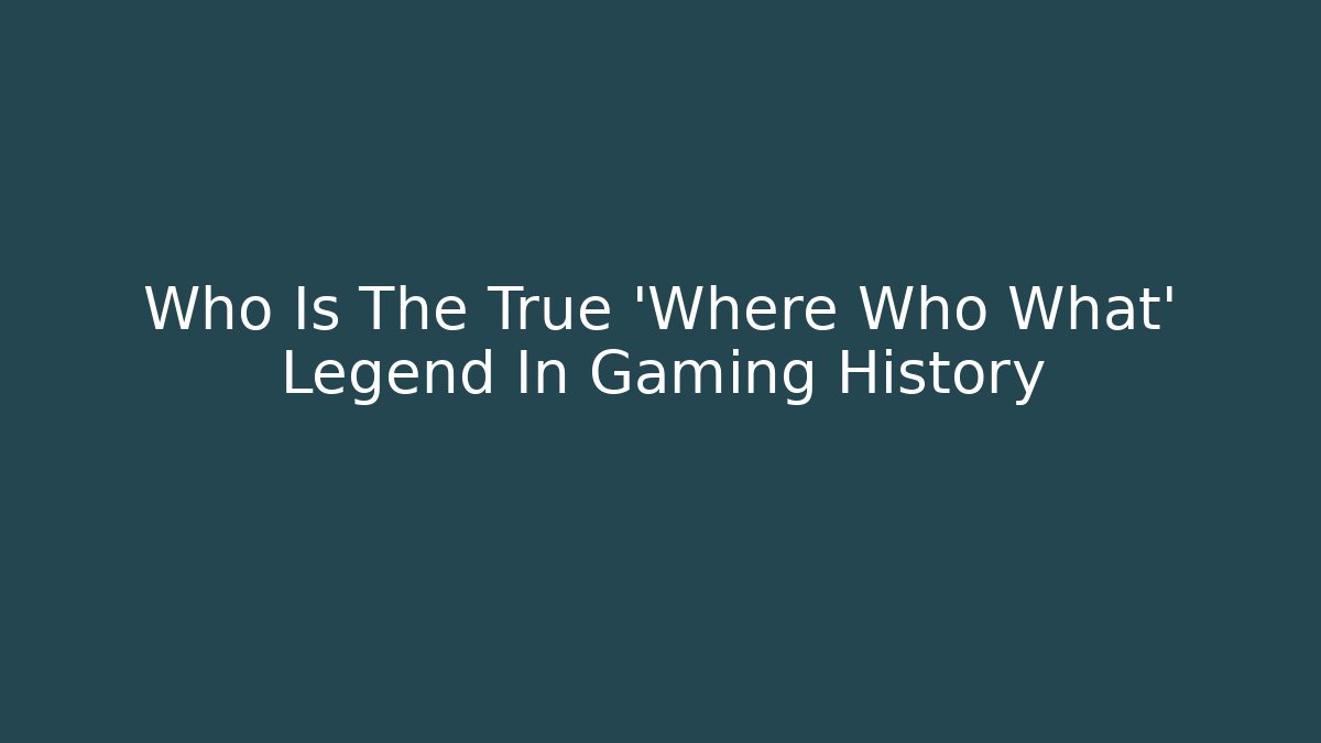 Who Is The True 'Where Who What' Legend In Gaming History