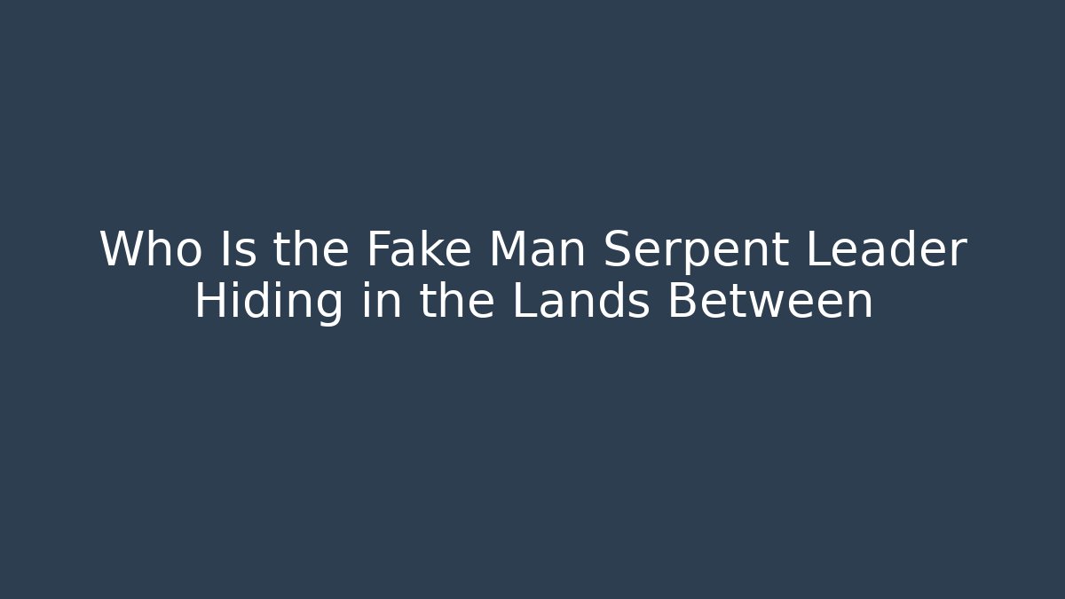 Who Is the Fake Man Serpent Leader Hiding in the Lands Between