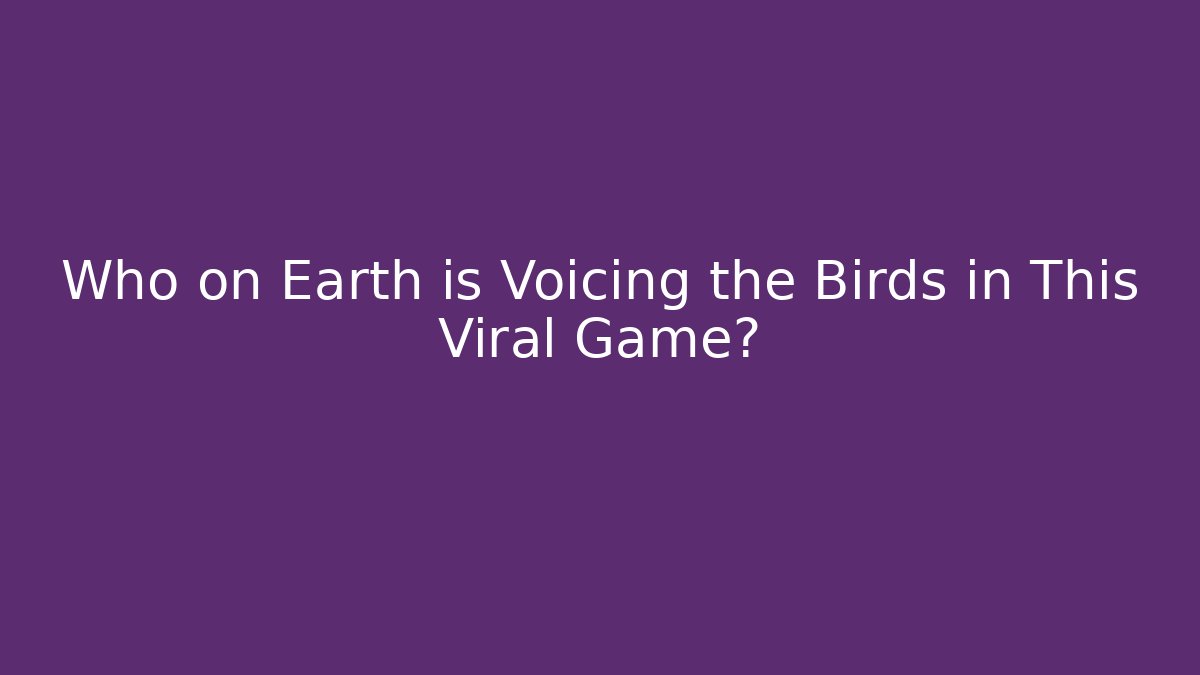 Who on Earth is Voicing the Birds in This Viral Game?