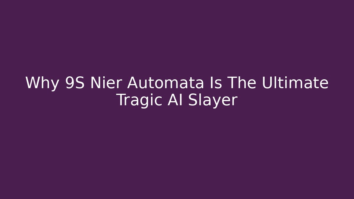 Why 9S Nier Automata Is The Ultimate Tragic AI Slayer
