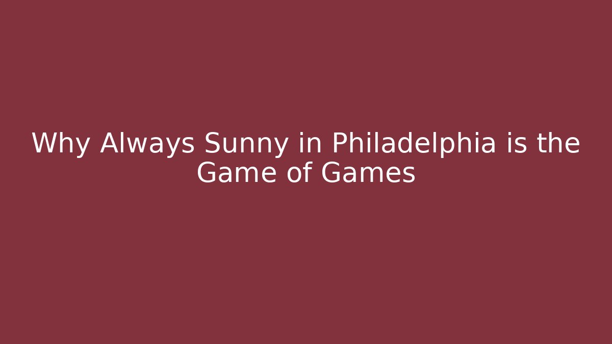 Why Always Sunny in Philadelphia is the Game of Games