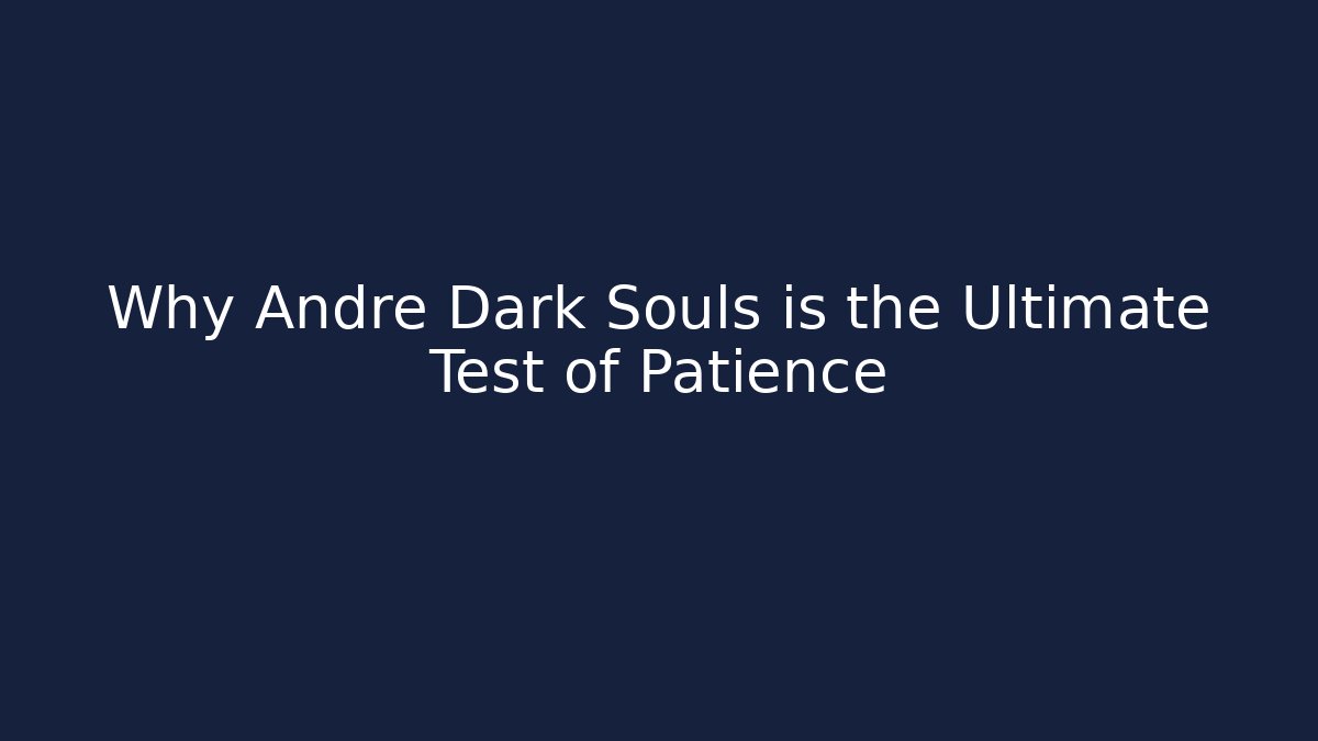 Why Andre Dark Souls is the Ultimate Test of Patience