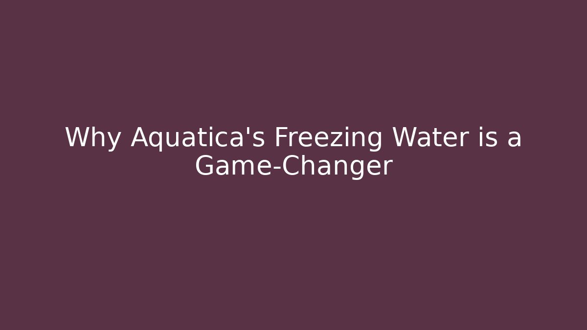 Why Aquatica's Freezing Water is a Game-Changer