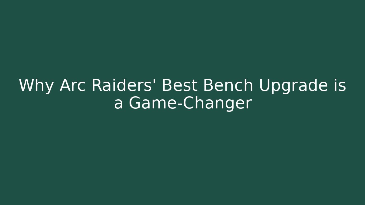 Why Arc Raiders' Best Bench Upgrade is a Game-Changer