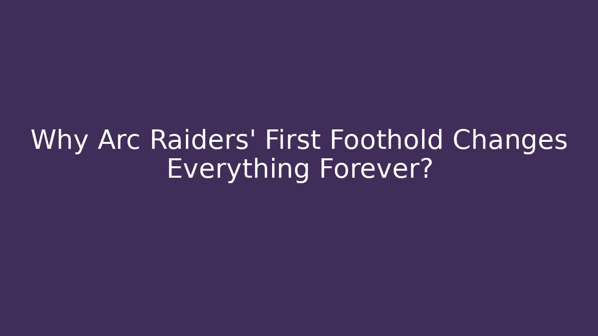 Why Arc Raiders’ First Foothold Changes Everything Forever?