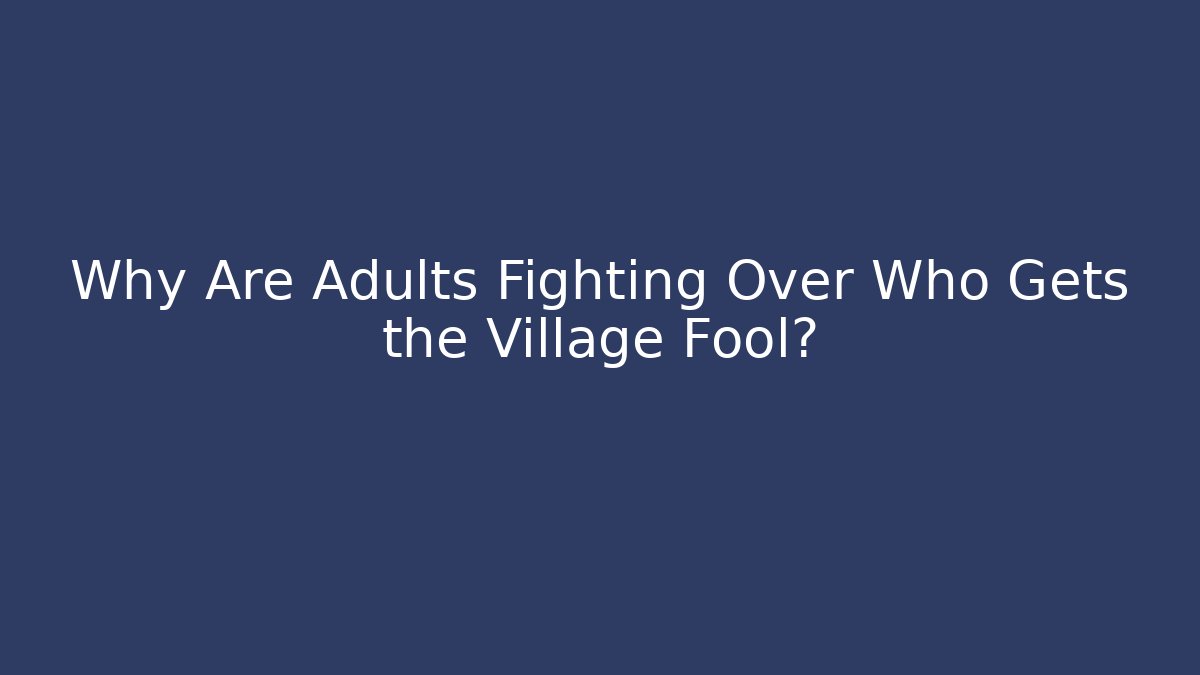 Why Are Adults Fighting Over Who Gets the Village Fool?
