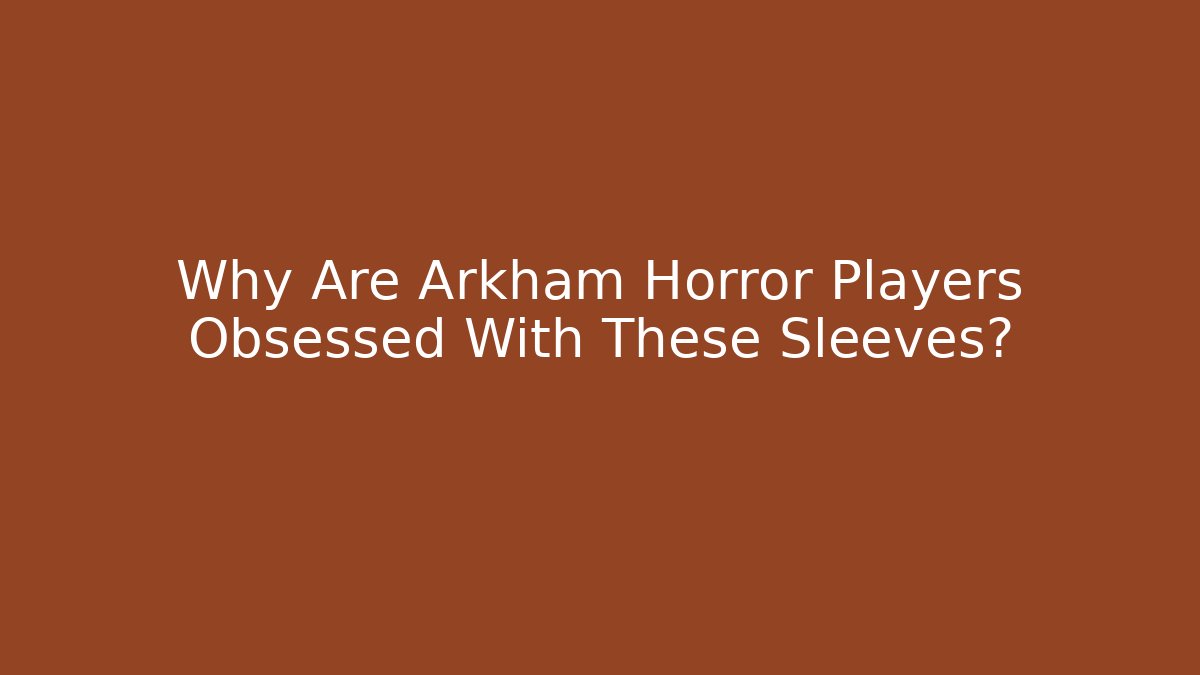 Why Are Arkham Horror Players Obsessed With These Sleeves?