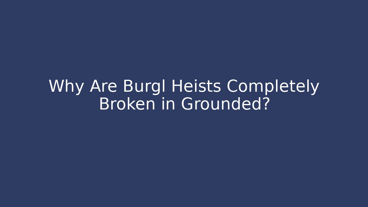 Why Are Burgl Heists Completely Broken in Grounded?