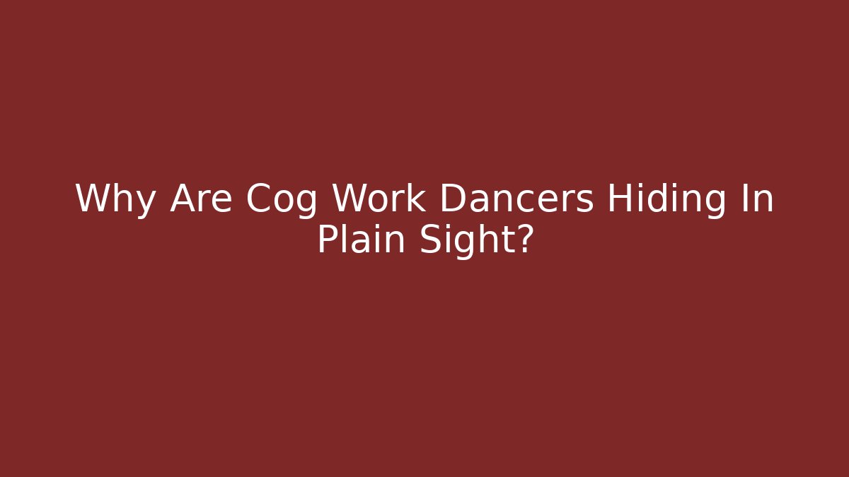 Why Are Cog Work Dancers Hiding In Plain Sight?