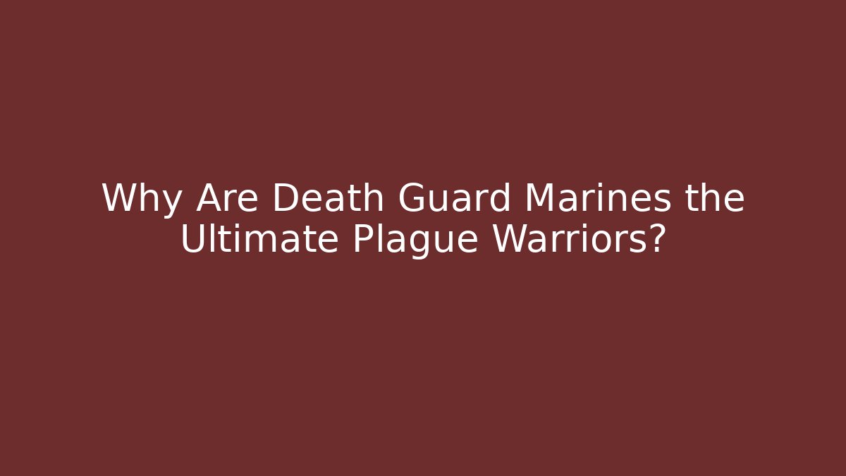 Why Are Death Guard Marines the Ultimate Plague Warriors?