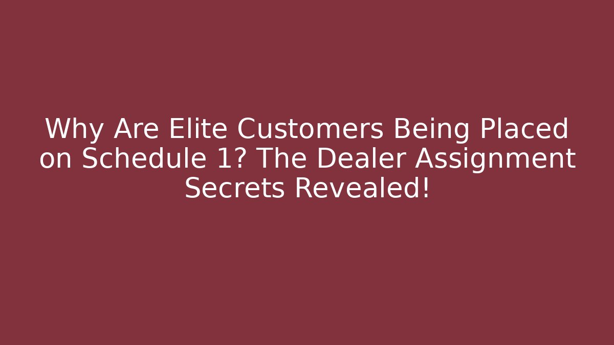Why Are Elite Customers Being Placed on Schedule 1? The Dealer Assignment Secrets Revealed!
