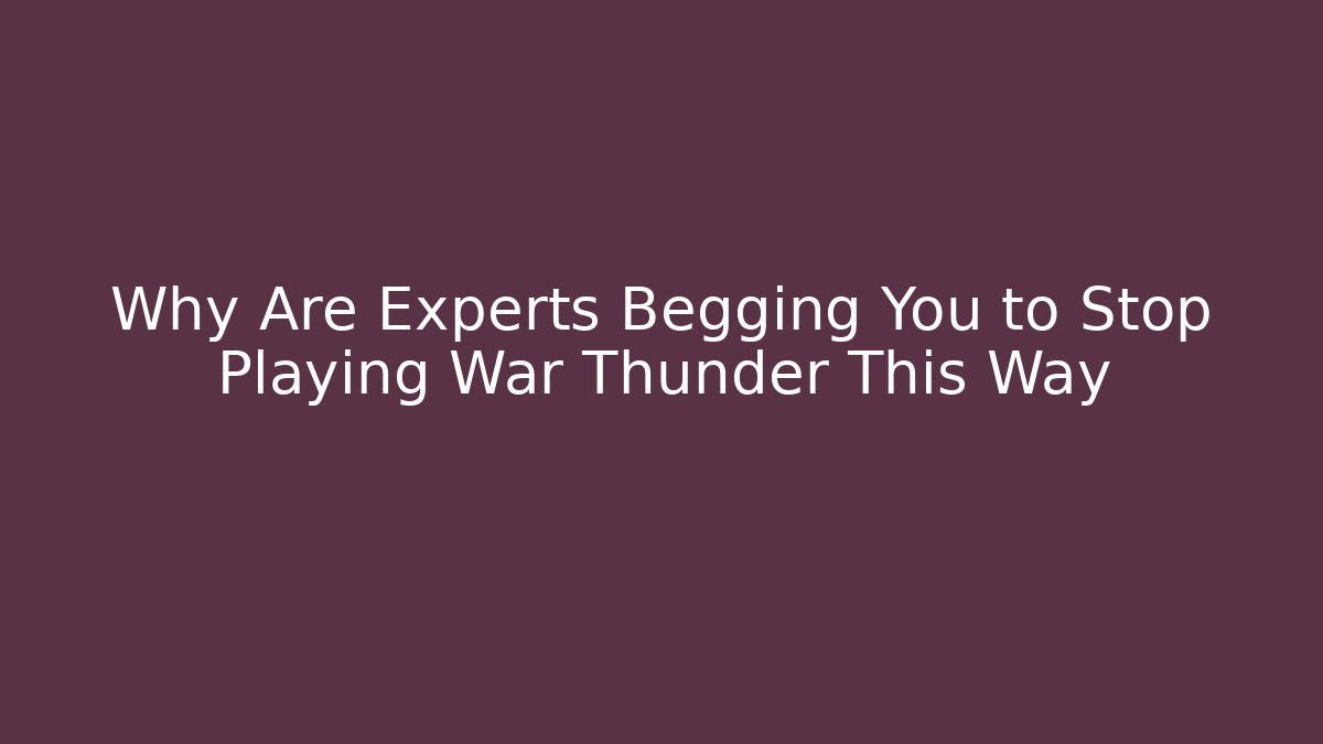 Why Are Experts Begging You to Stop Playing War Thunder This Way