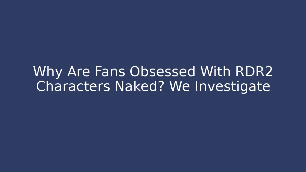 Why Are Fans Obsessed With RDR2 Characters Naked? We Investigate