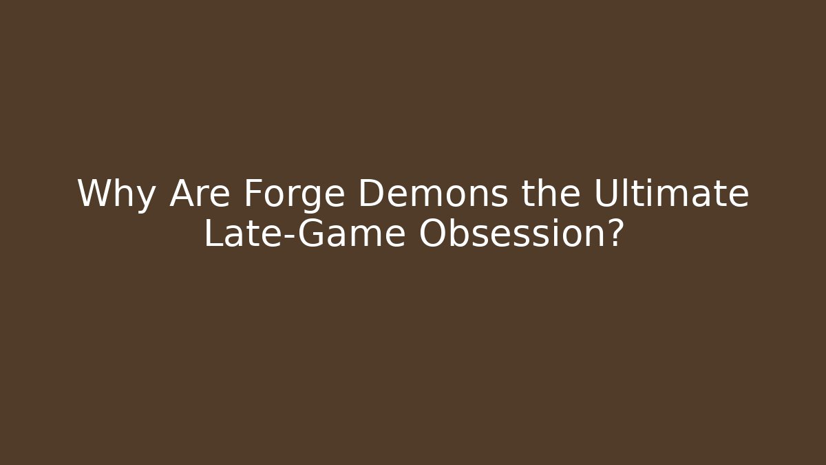 Why Are Forge Demons the Ultimate Late-Game Obsession?