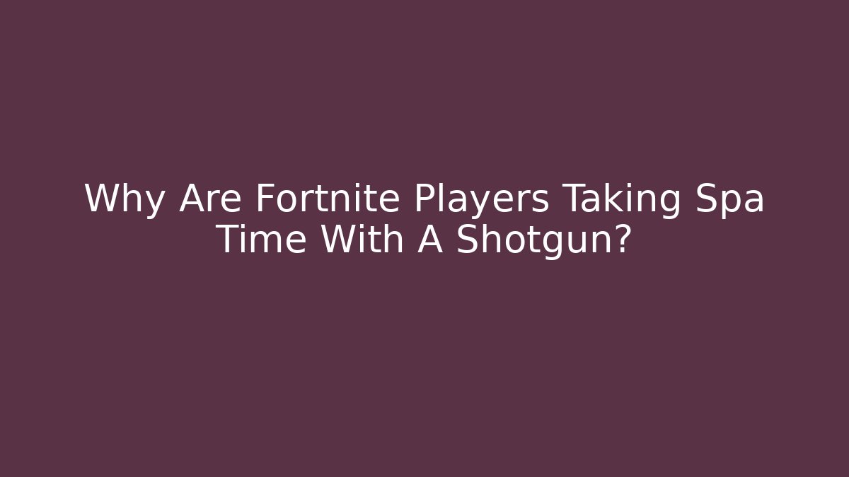 Why Are Fortnite Players Taking Spa Time With A Shotgun?