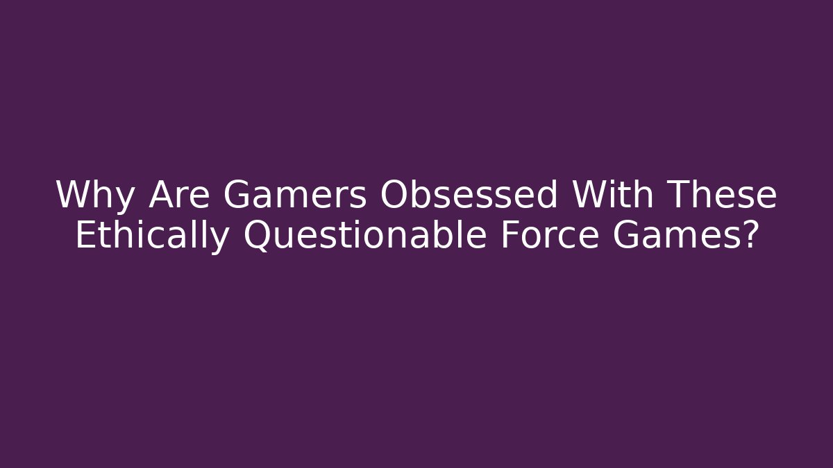Why Are Gamers Obsessed With These Ethically Questionable Force Games?