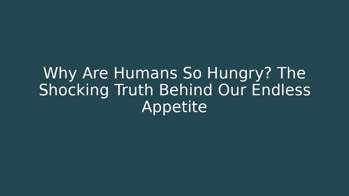 Why Are Humans So Hungry? The Shocking Truth Behind Our Endless Appetite