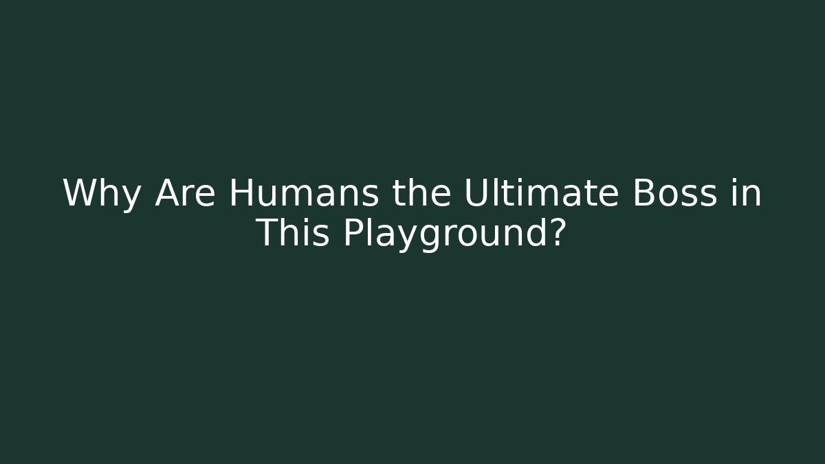 Why Are Humans the Ultimate Boss in This Playground?