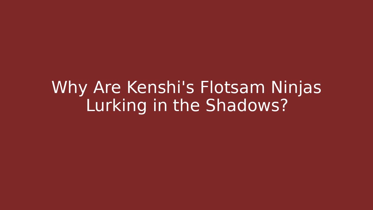 Why Are Kenshi's Flotsam Ninjas Lurking in the Shadows?