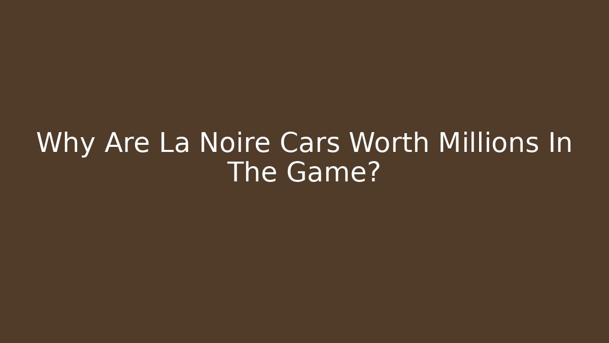 Why Are La Noire Cars Worth Millions In The Game?