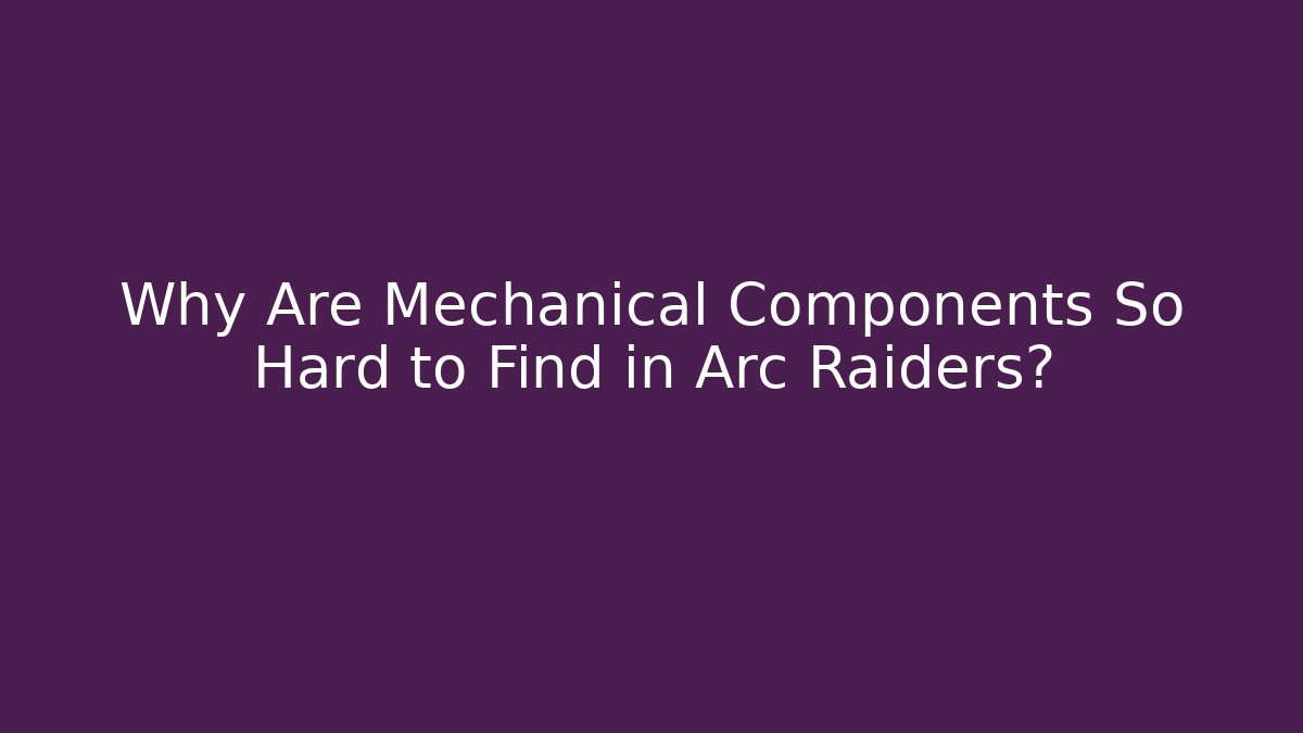 Why Are Mechanical Components So Hard to Find in Arc Raiders?