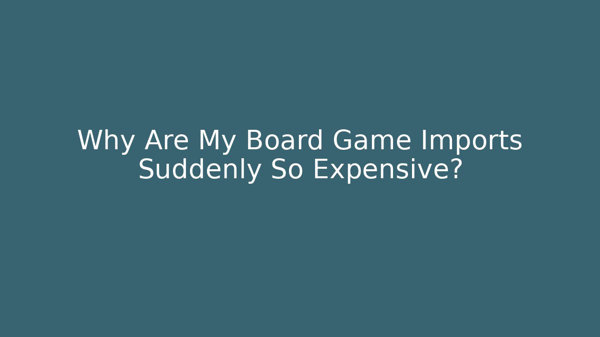 Why Are My Board Game Imports Suddenly So Expensive?