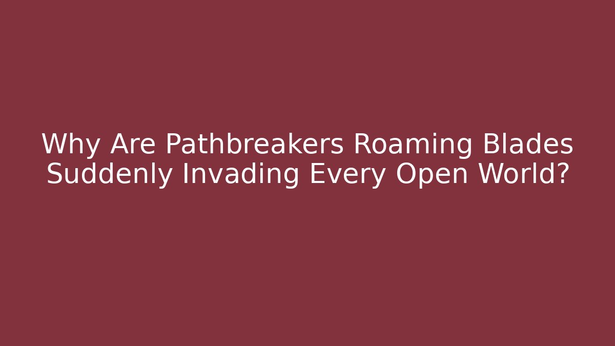 Why Are Pathbreakers Roaming Blades Suddenly Invading Every Open World?