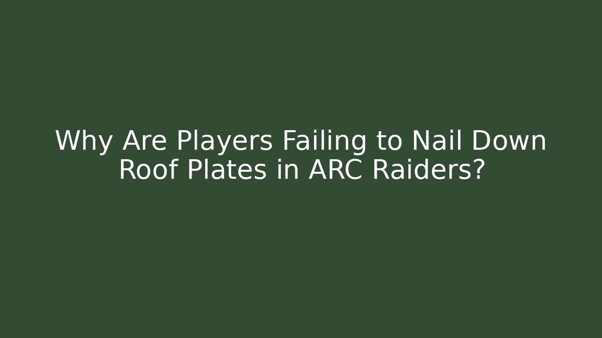 Why Are Players Failing to Nail Down Roof Plates in ARC Raiders?