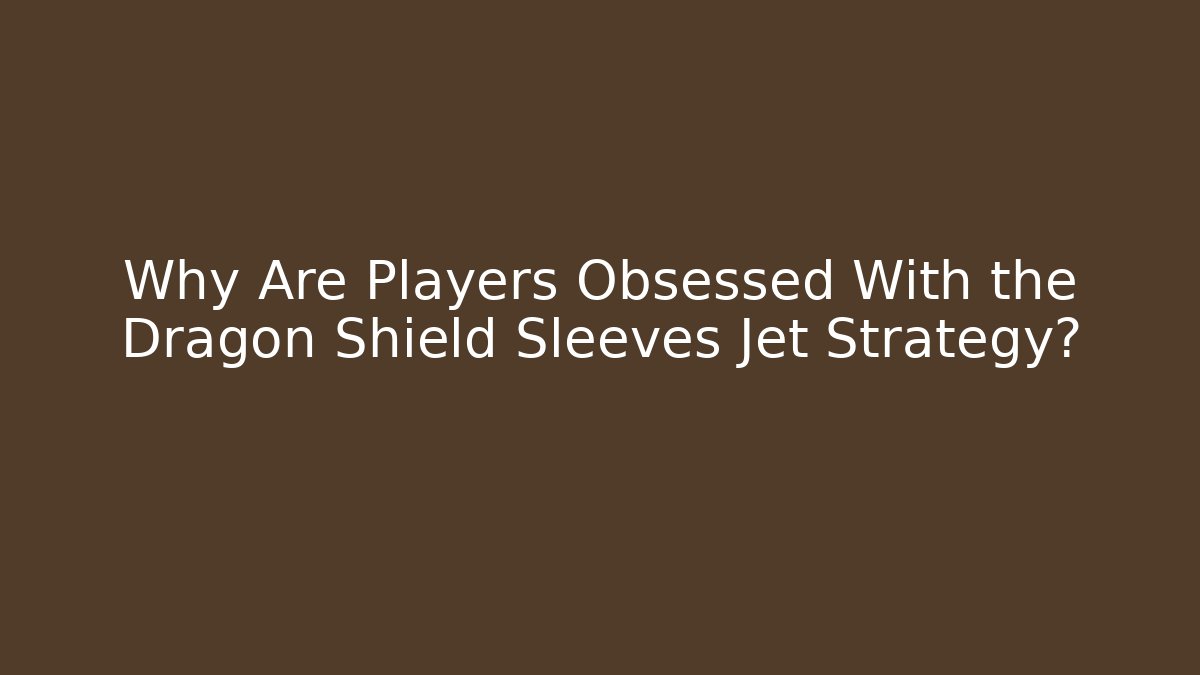 Why Are Players Obsessed With the Dragon Shield Sleeves Jet Strategy?