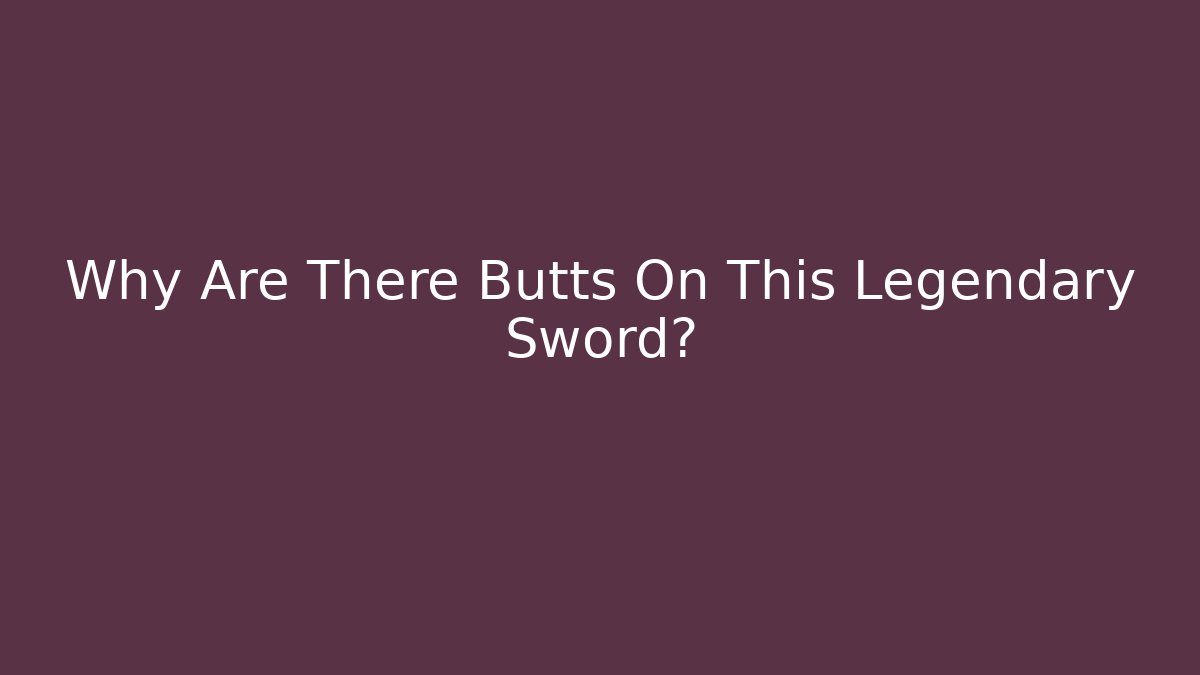 Why Are There Butts On This Legendary Sword?