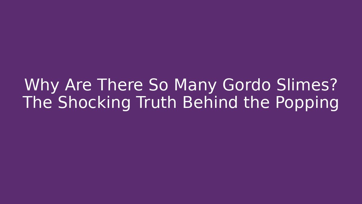 Why Are There So Many Gordo Slimes? The Shocking Truth Behind the Popping