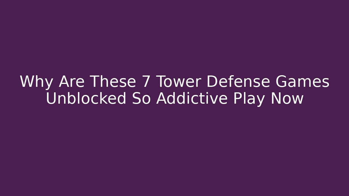 Why Are These 7 Tower Defense Games Unblocked So Addictive Play Now
