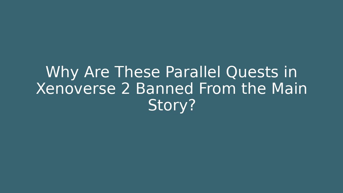 Why Are These Parallel Quests in Xenoverse 2 Banned From the Main Story?