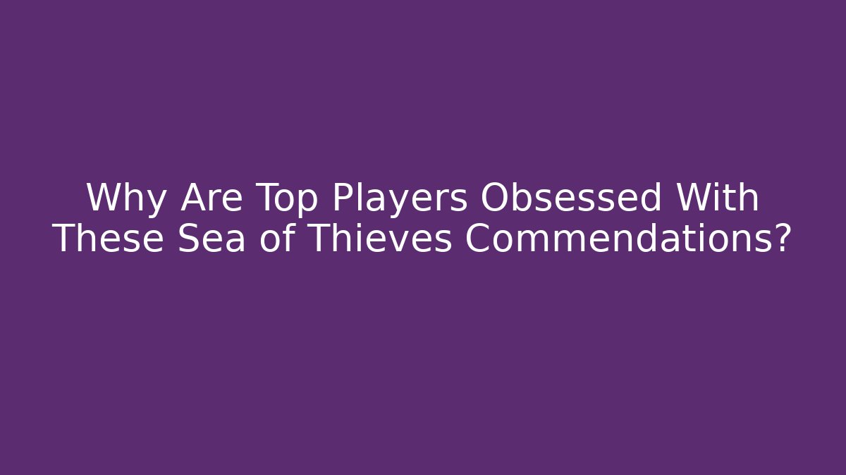 Why Are Top Players Obsessed With These Sea of Thieves Commendations?