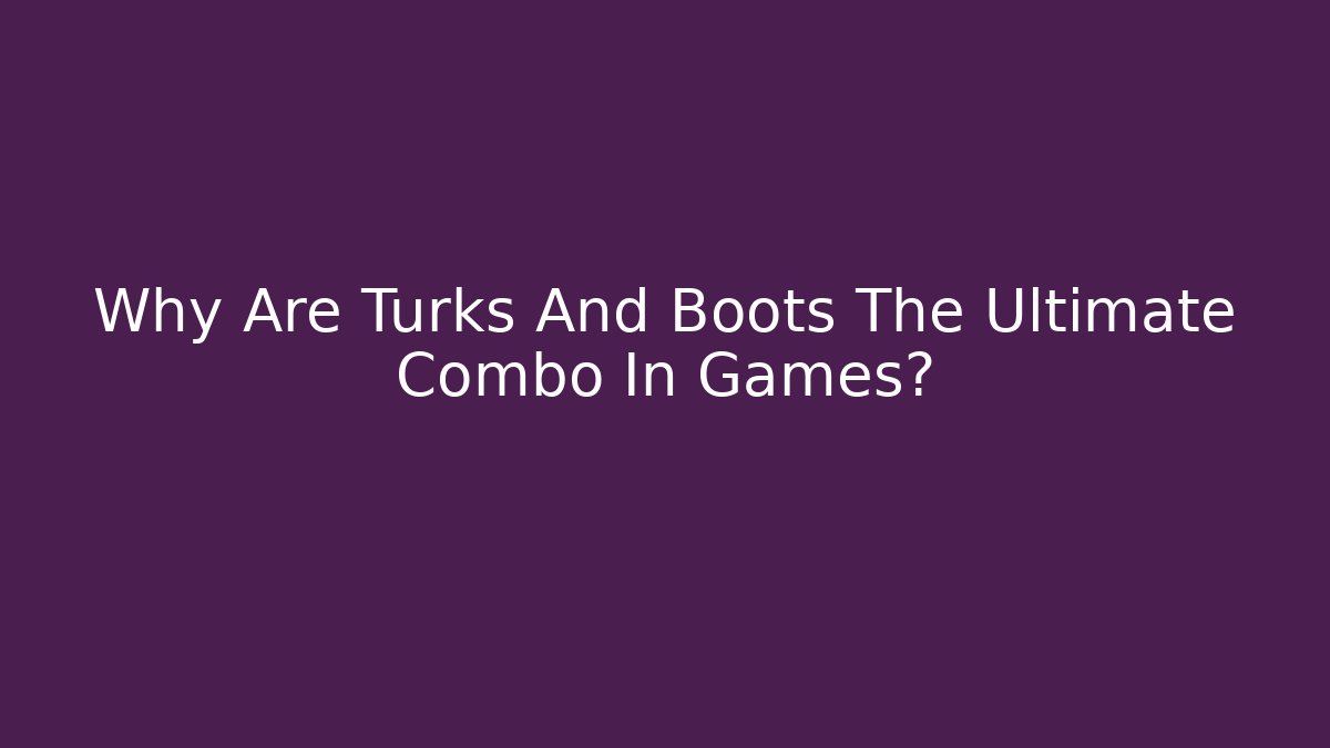 Why Are Turks And Boots The Ultimate Combo In Games?