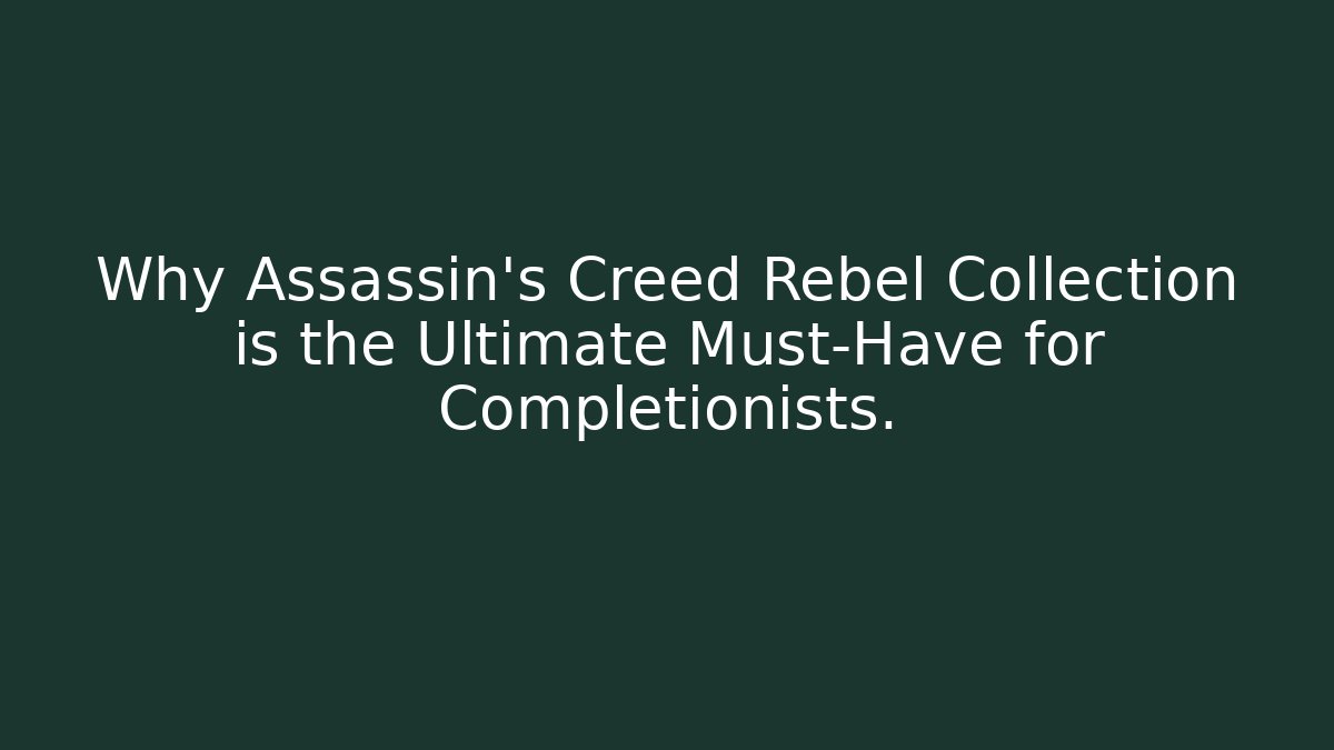 Why Assassin's Creed Rebel Collection is the Ultimate Must-Have for Completionists.