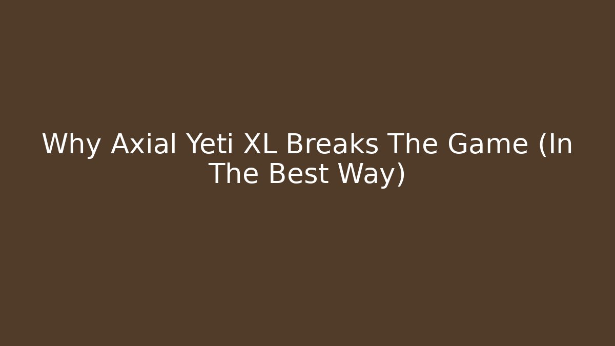 Why Axial Yeti XL Breaks The Game (In The Best Way) - The Family Holidays