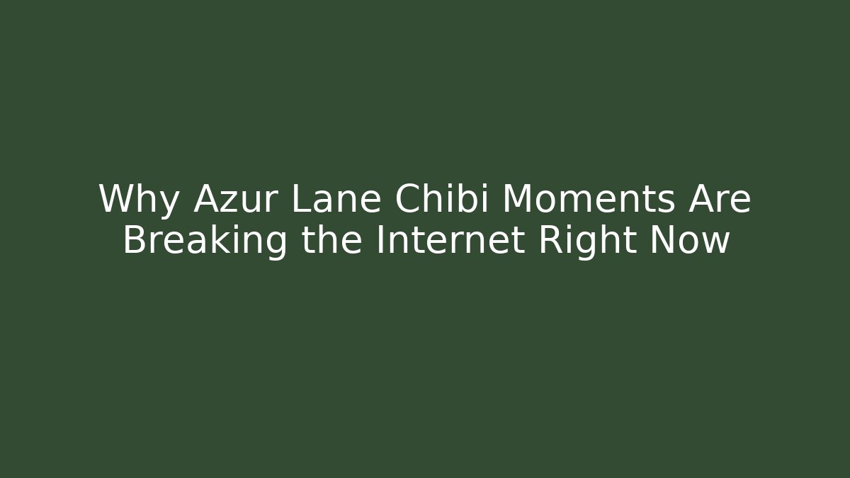 Why Azur Lane Chibi Moments Are Breaking the Internet Right Now