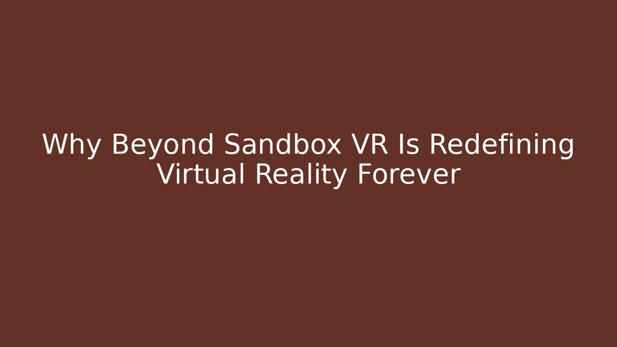 Why Beyond Sandbox VR Is Redefining Virtual Reality Forever
