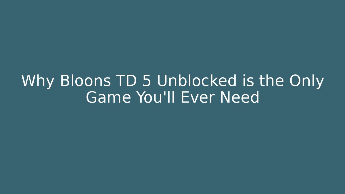 Why Bloons TD 5 Unblocked is the Only Game You’ll Ever Need