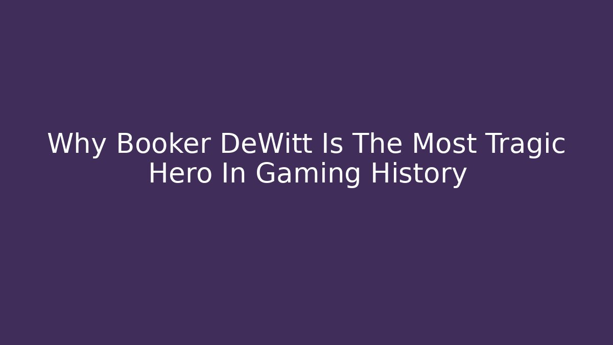 Why Booker DeWitt Is The Most Tragic Hero In Gaming History