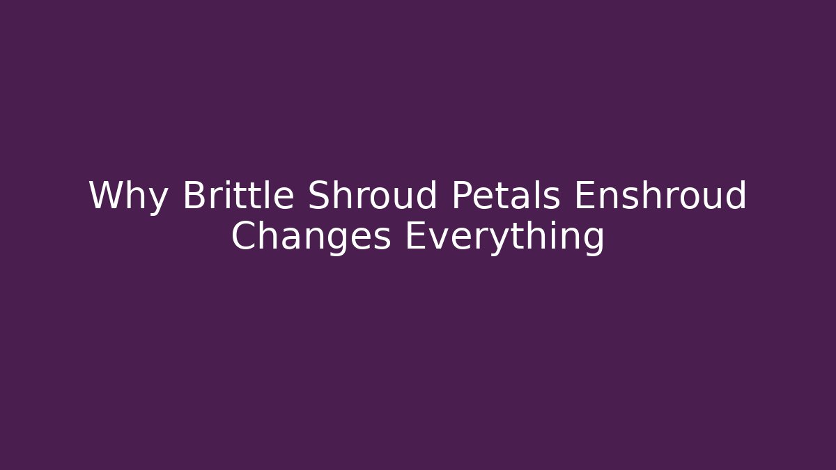 Why Brittle Shroud Petals Enshroud Changes Everything