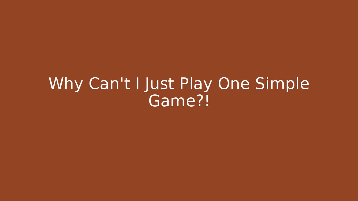 Why Can't I Just Play One Simple Game?!