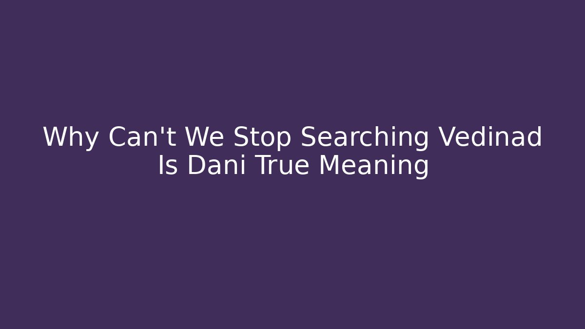 Why Can't We Stop Searching Vedinad Is Dani True Meaning